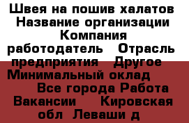 Швея на пошив халатов › Название организации ­ Компания-работодатель › Отрасль предприятия ­ Другое › Минимальный оклад ­ 20 000 - Все города Работа » Вакансии   . Кировская обл.,Леваши д.